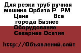 Для резки труб(ручная) машина Орбита-Р, РМ › Цена ­ 80 000 - Все города Бизнес » Оборудование   . Северная Осетия